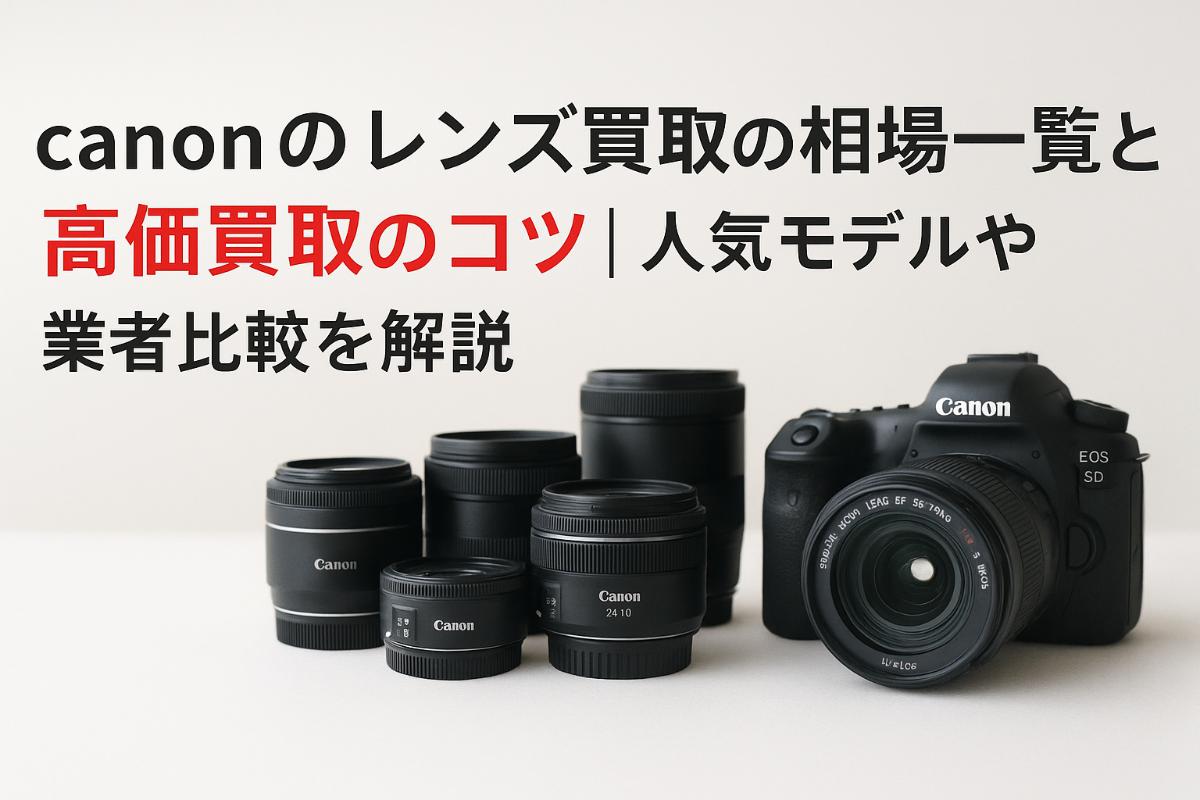 canonのレンズ買取の相場一覧と高価買取のコツ｜人気モデルや業者比較を解説
